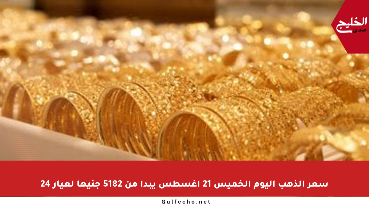 سعر الذهب اليوم الخميس 21 أغسطس يبدأ من 5182 جنيها لعيار 24